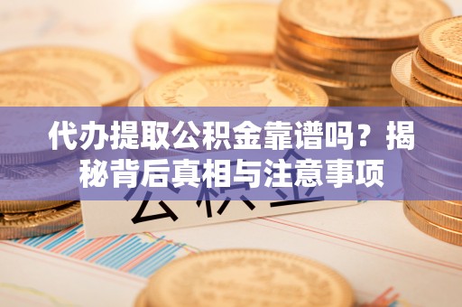 滨湖代办提取公积金靠谱吗？揭秘背后真相与注意事项