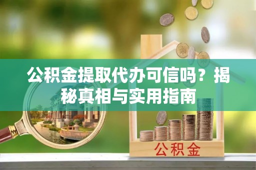 滨湖公积金提取代办可信吗？揭秘真相与实用指南