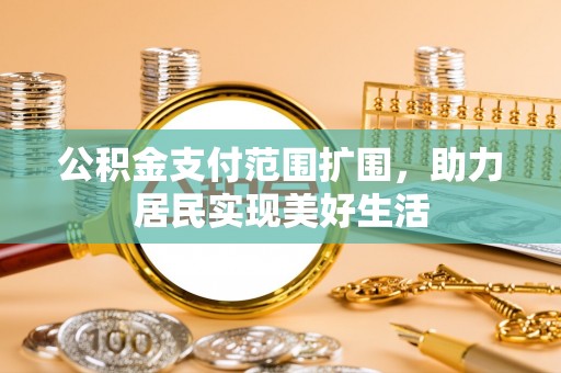 滨湖公积金支付范围扩围，助力居民实现美好生活