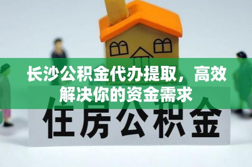 滨湖长沙公积金代办提取，高效解决你的资金需求