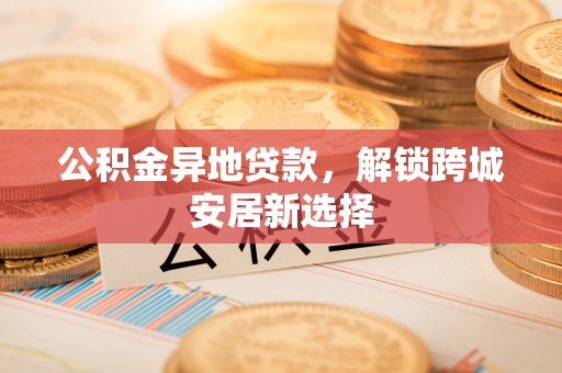 滨湖公积金异地贷款，解锁跨城安居新选择