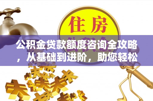 滨湖公积金贷款额度咨询全攻略，从基础到进阶，助您轻松掌握关键要点