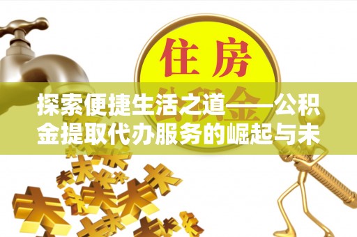 滨湖探索便捷生活之道——公积金提取代办服务的崛起与未来
