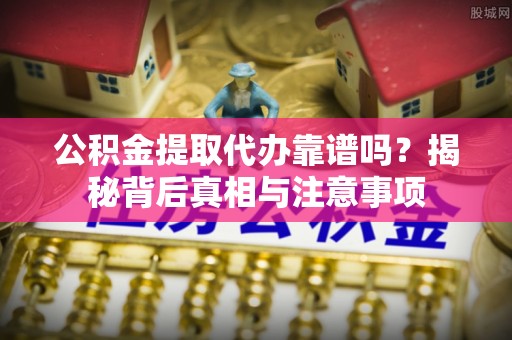 滨湖公积金提取代办靠谱吗？揭秘背后真相与注意事项