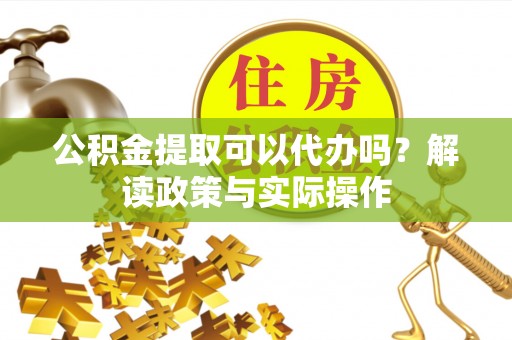 滨湖公积金提取可以代办吗？解读政策与实际操作