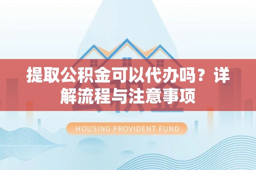 滨湖提取公积金可以代办吗？详解流程与注意事项