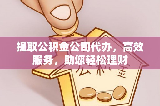 滨湖提取公积金公司代办，高效服务，助您轻松理财