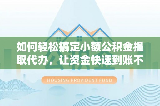 滨湖如何轻松搞定小额公积金提取代办，让资金快速到账不是梦