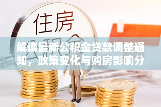 滨湖解读最新公积金贷款调整通知，政策变化与购房影响分析
