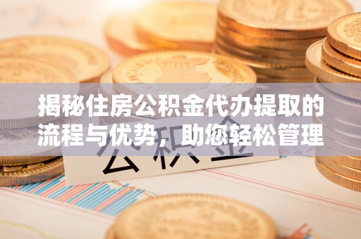滨湖揭秘住房公积金代办提取的流程与优势，助您轻松管理资金