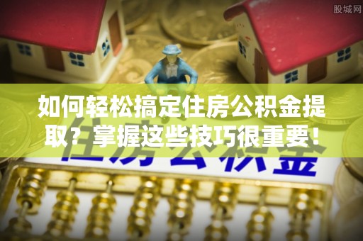滨湖如何轻松搞定住房公积金提取？掌握这些技巧很重要！