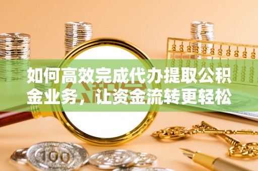 滨湖如何高效完成代办提取公积金业务，让资金流转更轻松