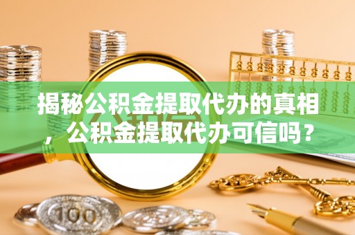 滨湖揭秘公积金提取代办的真相，公积金提取代办可信吗？