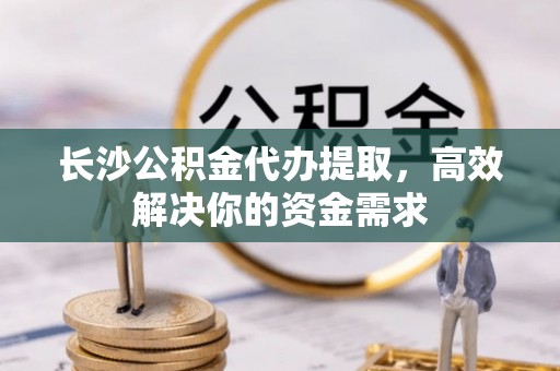 滨湖长沙公积金代办提取，高效解决你的资金需求