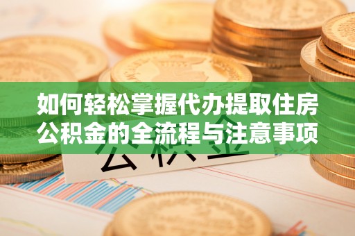 滨湖如何轻松掌握代办提取住房公积金的全流程与注意事项