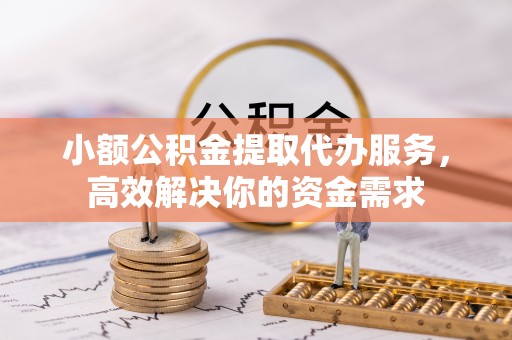 滨湖小额公积金提取代办服务，高效解决你的资金需求