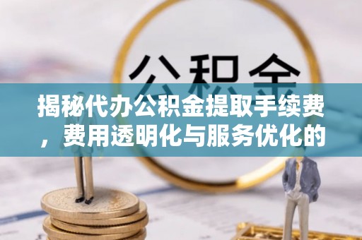 滨湖揭秘代办公积金提取手续费，费用透明化与服务优化的关键