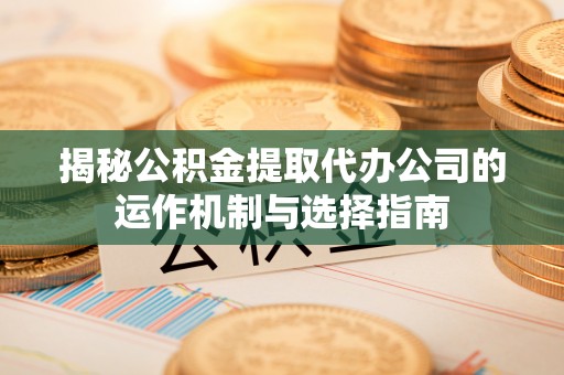 滨湖揭秘公积金提取代办公司的运作机制与选择指南