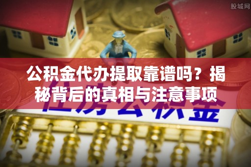 滨湖公积金代办提取靠谱吗？揭秘背后的真相与注意事项