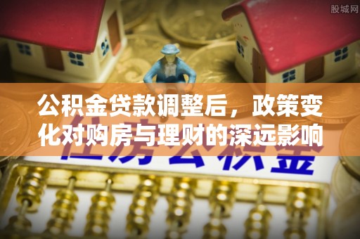 滨湖公积金贷款调整后，政策变化对购房与理财的深远影响