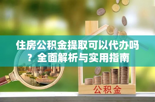 滨湖住房公积金提取可以代办吗？全面解析与实用指南