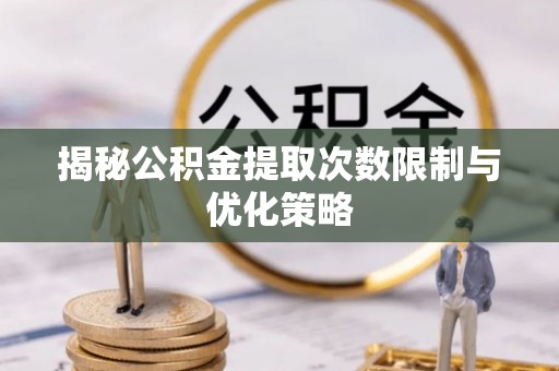 滨湖揭秘公积金提取次数限制与优化策略