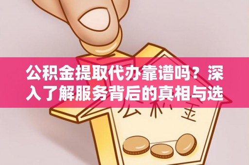 滨湖公积金提取代办靠谱吗？深入了解服务背后的真相与选择指南