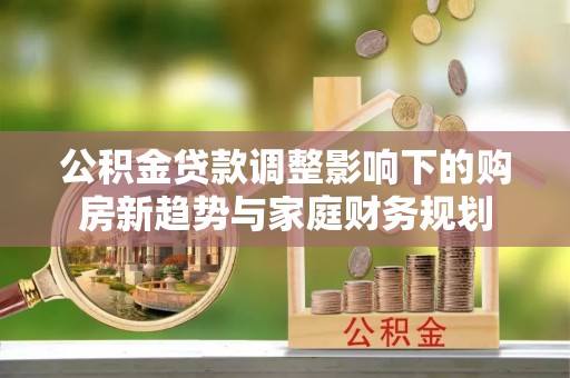 滨湖公积金贷款调整影响下的购房新趋势与家庭财务规划