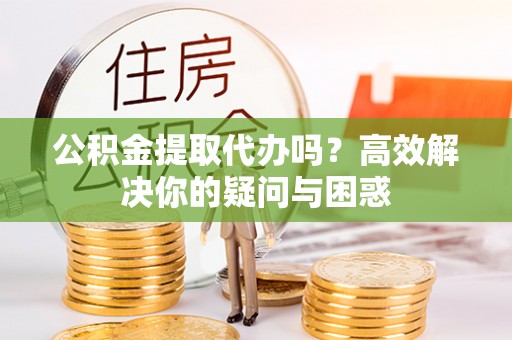 滨湖公积金提取代办吗？高效解决你的疑问与困惑