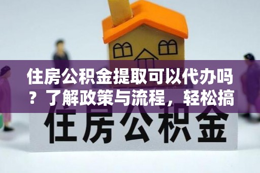 滨湖住房公积金提取可以代办吗？了解政策与流程，轻松搞定公积金提取