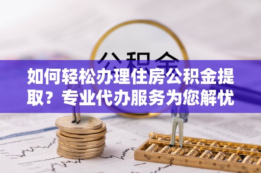 滨湖如何轻松办理住房公积金提取？专业代办服务为您解忧