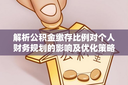 滨湖解析公积金缴存比例对个人财务规划的影响及优化策略