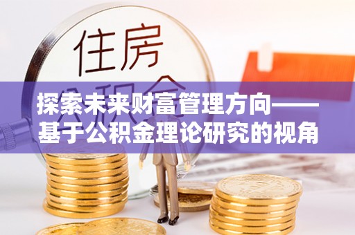 滨湖探索未来财富管理方向——基于公积金理论研究的视角