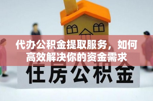 滨湖代办公积金提取服务，如何高效解决你的资金需求