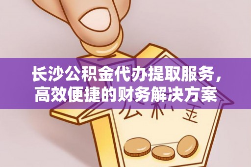 滨湖长沙公积金代办提取服务，高效便捷的财务解决方案