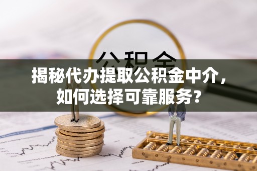 滨湖揭秘代办提取公积金中介，如何选择可靠服务？