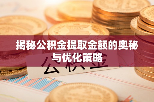 滨湖揭秘公积金提取金额的奥秘与优化策略