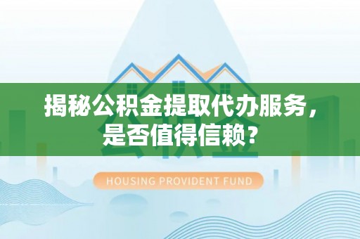 滨湖揭秘公积金提取代办服务，是否值得信赖？