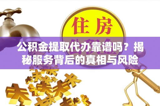 滨湖公积金提取代办靠谱吗？揭秘服务背后的真相与风险