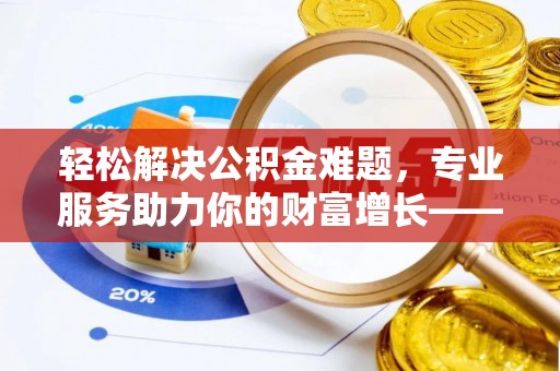 滨湖轻松解决公积金难题，专业服务助力你的财富增长——代办公积金提取