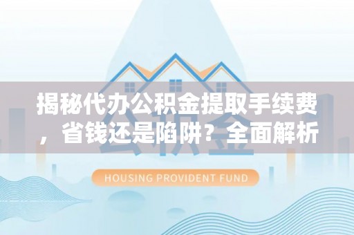 滨湖揭秘代办公积金提取手续费，省钱还是陷阱？全面解析与避坑指南