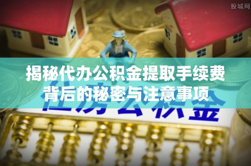 滨湖揭秘代办公积金提取手续费背后的秘密与注意事项