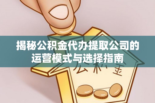 滨湖揭秘公积金代办提取公司的运营模式与选择指南