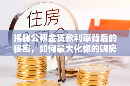 滨湖揭秘公积金贷款利率背后的秘密，如何最大化你的购房优势