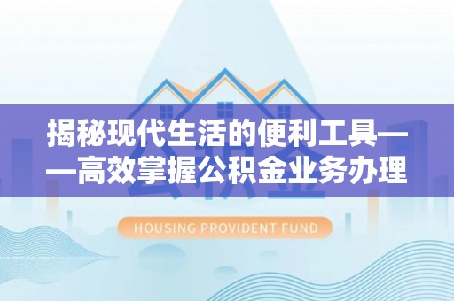 滨湖揭秘现代生活的便利工具——高效掌握公积金业务办理流程的关键步骤