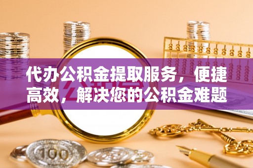 滨湖代办公积金提取服务，便捷高效，解决您的公积金难题