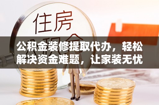 滨湖公积金装修提取代办，轻松解决资金难题，让家装无忧