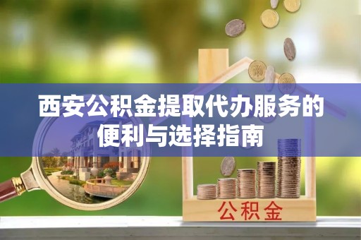 滨湖西安公积金提取代办服务的便利与选择指南