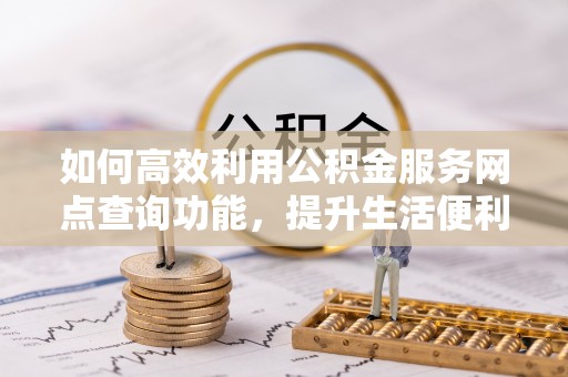 滨湖如何高效利用公积金服务网点查询功能，提升生活便利性