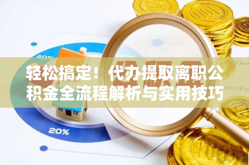 滨湖轻松搞定！代办提取离职公积金全流程解析与实用技巧